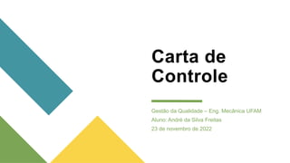 Carta de
Controle
Gestão da Qualidade – Eng. Mecânica UFAM
Aluno: André da Silva Freitas
23 de novembro de 2022
 