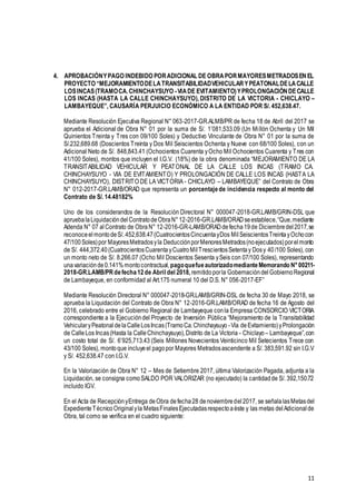 11
4. APROBACIÓNYPAGO INDEBIDO PORADICIONAL DE OBRAPORMAYORESMETRADOSENEL
PROYECTO “MEJORAMIENTODELATRANSITABILIDADVEHICULARYPEATONALDELACALLE
LOSINCAS(TRAMOCA.CHINCHAYSUYO -VIADE EVITAMIENTO)YPROLONGACIÓNDECALLE
LOS INCAS (HASTA LA CALLE CHINCHAYSUYO), DISTRITO DE LA VICTORIA - CHICLAYO –
LAMBAYEQUE”, CAUSARÍA PERJUICIO ECONÓMICO A LA ENTIDAD POR S/. 452,638.47.
Mediante Resolución Ejecutiva Regional N° 063-2017-GR.ALMB/PR de fecha 18 de Abril del 2017 se
aprueba el Adicional de Obra N° 01 por la suma de S/. 1’081,533.09 (Un Millón Ochenta y Un Mil
Quinientos Treinta y Tres con 09/100 Soles) y Deductivo Vinculante de Obra N° 01 por la suma de
S/.232,689.68 (Doscientos Treinta y Dos Mil Seiscientos Ochenta y Nueve con 68/100 Soles), con un
Adicional Neto de S/. 848,843.41 (Ochocientos Cuarenta yOcho Mil Ochocientos Cuarenta y Tres con
41/100 Soles), montos que incluyen el I.G.V. (18%) de la obra denominada “MEJORAMIENTO DE LA
TRANSITABILIDAD VEHICULAR Y PEATONAL DE LA CALLE LOS INCAS (TRAMO CA.
CHINCHAYSUYO - VIA DE EVITAMIENTO) Y PROLONGACIÓN DE CALLE LOS INCAS (HASTA LA
CHINCHAYSUYO), DISTRITO DE LA VICTORIA - CHICLAYO – LAMBAYEQUE” del Contrato de Obra
N° 012-2017-GR.LAMB/ORAD que representa un porcentajede incidencia respecto al monto del
Contrato de S/. 14.48182%
Uno de los considerandos de la Resolución Directoral N° 000047-2018-GR.LAMB/GRIN-DSL que
apruebalaLiquidacióndelContratodeObraN°12-2016-GR.LAMB/ORADseestablece,“Que,mediante
Adenda N° 07 alContrato de ObraN° 12-2016-GR-LAMB/ORADdefecha19de Diciembredel2017,se
reconoceelmontodeS/. 452,638.47(CuatrocientosCincuentayDos MilSeiscientosTreintayOchocon
47/100Soles)por MayoresMetradosyla DeducciónporMenoresMetrados(noejecutados)porelmonto
de S/. 444,372.40(CuatrocientosCuarentayCuatroMilTrescientosSetentay Dosy 40/100 Soles), con
un monto neto de S/. 8.266.07 (Ocho Mil Doscientos Sesenta ySeis con 07/100 Soles), representando
unavariaciónde0.141%montocontractual,pagoquefueautorizadomedianteMemorando N°00211-
2018-GR.LAMB/PRdefecha12de Abril del 2018, remitidoporla GobernacióndelGobiernoRegional
de Lambayeque, en conformidad al Art.175 numeral 10 del D.S. N° 056-2017-EF”
Mediante Resolución Directoral N° 000047-2018-GR.LAMB/GRIN-DSL de fecha 30 de Mayo 2018, se
aprueba la Liquidación del Contrato de Obra N° 12-2016-GR.LAMB/ORAD de fecha 16 de Agosto del
2016, celebrado entre el Gobierno Regional de Lambayeque conla Empresa CONSORCIO VICTORIA
correspondiente a la Ejecucióndel Proyecto de Inversión Pública “Mejoramiento de la Transitabilidad
VehicularyPeatonaldelaCalleLosIncas(TramoCa.Chinchaysuyo -Vía deEvitamiento)yProlongación
de CalleLos Incas(Hasta la CalleChinchaysuyo),Distrito de La Victoria - Chiclayo – Lambayeque”,con
un costo total de S/. 6’925,713.43 (Seis Millones Novecientos Veinticinco Mil Setecientos Trece con
43/100 Soles), montoque incluyeel pagopor Mayores Metradosascendente a S/. 383,591.92 sin I.G.V
y S/. 452,638.47 con I.G.V.
En la Valorización de Obra N° 12 – Mes de Setiembre 2017, última Valorización Pagada, adjunta a la
Liquidación, se consigna comoSALDO POR VALORIZAR (no ejecutado) la cantidadde S/. 392,150.72
incluido IGV.
En el Acta de RecepciónyEntrega deObra defecha28 denoviembredel2017, se señalalasMetasdel
ExpedienteTécnicoOriginal yla MetasFinalesEjecutadasrespectoaéste y las metas delAdicionalde
Obra, tal como se verifica en el cuadro siguiente:
 