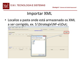 D.M.I. TECNOLOGIA E SISTEMAS
                                  Strategix Sistemas de Gestão Empresarial




                Importar XML
• Localize a pasta onde está armazenado os XML
  a ser corrigido, ex. S:StrategixNF-eOut;
 