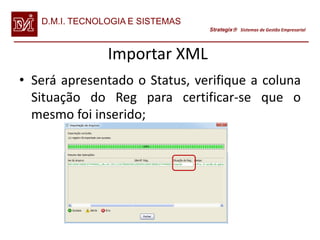 D.M.I. TECNOLOGIA E SISTEMAS
                                  Strategix Sistemas de Gestão Empresarial




                Importar XML
• Será apresentado o Status, verifique a coluna
  Situação do Reg para certificar-se que o
  mesmo foi inserido;
 