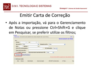 D.M.I. TECNOLOGIA E SISTEMAS
                                  Strategix Sistemas de Gestão Empresarial




        Emitir Carta de Correção
• Após a importação, vá para o Gerenciamento
  de Notas ou pressione Ctrl+Shift+G e clique
  em Pesquisar, se preferir utilize os filtros;
 