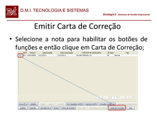 D.M.I. TECNOLOGIA E SISTEMAS
                                  Strategix Sistemas de Gestão Empresarial




        Emitir Carta de Correção
• Selecione a nota para habilitar os botões de
  funções e então clique em Carta de Correção;
 