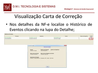 D.M.I. TECNOLOGIA E SISTEMAS
                                  Strategix Sistemas de Gestão Empresarial




    Visualização Carta de Correção
• Nos detalhes da NF-e localize o Histórico de
  Eventos clicando na lupa do Detalhe;
 
