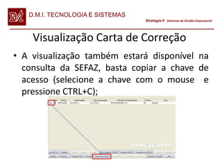 D.M.I. TECNOLOGIA E SISTEMAS
                                  Strategix Sistemas de Gestão Empresarial




    Visualização Carta de Correção
• A visualização também estará disponível na
  consulta da SEFAZ, basta copiar a chave de
  acesso (selecione a chave com o mouse e
  pressione CTRL+C);
 
