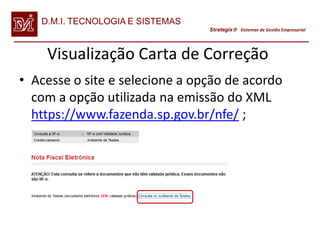 D.M.I. TECNOLOGIA E SISTEMAS
                                  Strategix Sistemas de Gestão Empresarial




    Visualização Carta de Correção
• Acesse o site e selecione a opção de acordo
  com a opção utilizada na emissão do XML
  https://www.fazenda.sp.gov.br/nfe/ ;
 