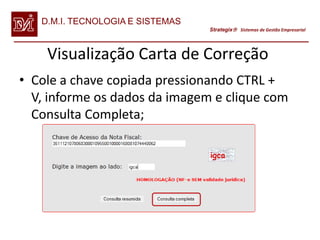 D.M.I. TECNOLOGIA E SISTEMAS
                                  Strategix Sistemas de Gestão Empresarial




    Visualização Carta de Correção
• Cole a chave copiada pressionando CTRL +
  V, informe os dados da imagem e clique com
  Consulta Completa;
 