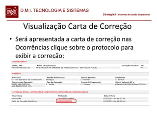 D.M.I. TECNOLOGIA E SISTEMAS
                                  Strategix Sistemas de Gestão Empresarial




    Visualização Carta de Correção
• Será apresentada a carta de correção nas
  Ocorrências clique sobre o protocolo para
  exibir a correção;
 