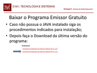 D.M.I. TECNOLOGIA E SISTEMAS
                                  Strategix Sistemas de Gestão Empresarial




 Baixar o Programa Emissor Gratuito
• Caso não possua o JAVA instalado siga os
  procedimentos indicados para instalação;
• Depois faça o Download da última versão do
  programa:
 