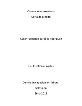 Comercio internacional
         Carta de crédito




Cesar Fernando paredes Rodríguez




      Lic. Josefina e. cortes




  Centro de capacitación laboral
            Salesiano
           Sena 2012
 