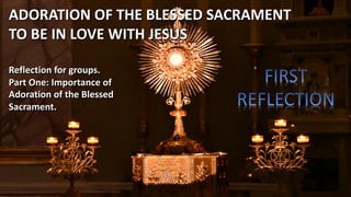 Reflection for groups.
Part One: Importance of
Adoration of the Blessed
Sacrament.
ADORATION OF THE BLESSED SACRAMENT
TO BE IN LOVE WITH JESUS
 