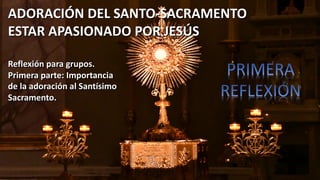 ADORACIÓN DEL SANTO-SACRAMENTO
ESTAR APASIONADO POR JESÚS
Reflexión para grupos.
Primera parte: Importancia
de la adoración al Santísimo
Sacramento.
 