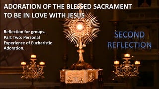 ADORATION OF THE BLESSED SACRAMENT
TO BE IN LOVE WITH JESUS
Reflection for groups.
Part Two: Personal
Experience of Eucharistic
Adoration.
 