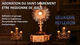ADORATION DU SAINT-SACREMENT
ETRE PASSIONNE DE JESUS
Réflexion en groupe.
Partie 2: Expérience
Personnelle de l'Adoration
Eucharistique
 