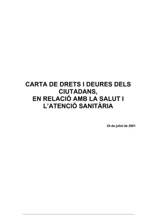 CARTA DE DRETS I DEURES DELS
         CIUTADANS,
  EN RELACIÓ AMB LA SALUT I
     L’ATENCIÓ SANITÀRIA

                     24 de juliol de 2001
 
