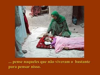 ... pense naqueles que não viveram o  bastante para pensar nisso. 