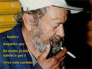 ... lembre  daqueles que  há muito já não sabem o que é  viver com carinho.  