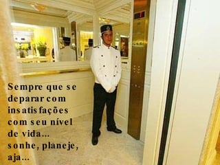 Sempre que se deparar com insatisfações com seu nível de vida... sonhe, planeje, aja... 