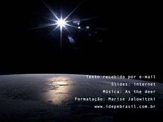 Texto recebido por e-mail Slides: internet Música: As the deer Formatação: Marise Jalowitzki www.idepebrasil.com.br 