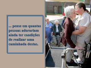 ... pense em quantas pessoas adorariam ainda ter condições de realizar uma caminhada destas. 
