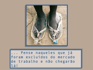 ... Pense naqueles que já foram excluídos do mercado de trabalho e não chegarão lá! 