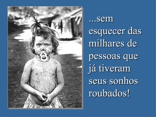 ...sem esquecer das milhares de pessoas que já tiveram seus sonhos roubados! 