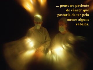 ... pense no paciente de câncer que gostaria de ter pelo menos alguns cabelos. 