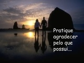 Pratique agradecer pelo que possui... 