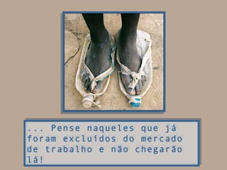 ... Pense naqueles que já
foram excluídos do mercado
de trabalho e não chegarão
lá!
... Pense naqueles que já
foram excluídos do mercado
de trabalho e não chegarão
lá!
 