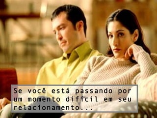 Se você está passando por
um momento difícil em seu
relacionamento...
 