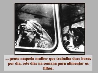 ... pense naquela mulher que trabalha doze horas... pense naquela mulher que trabalha doze horas
por dia, sete dias na semana para alimentar ospor dia, sete dias na semana para alimentar os
filhos.filhos.
 