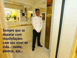 Sempre que se
deparar com
insatisfações
com seu nível de
vida... sonhe,
planeje, aja...
 