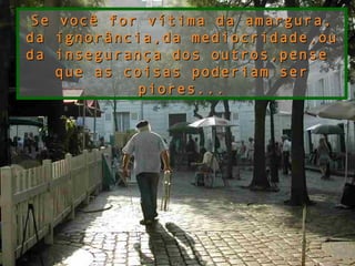 Se você for vítima da amargura,Se você for vítima da amargura,
da ignorância,da mediocridade,ouda ignorância,da mediocridade,ou
da insegurança dos outros,penseda insegurança dos outros,pense
que as coisas poderiam serque as coisas poderiam ser
piores...piores...
 