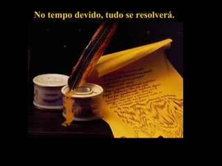 No tempo devido, tudo se resolverá.No tempo devido, tudo se resolverá.
 