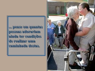 ... pense em quantas... pense em quantas
pessoas adorariampessoas adorariam
ainda ter condiçõesainda ter condições
de realizar umade realizar uma
caminhada destas.caminhada destas.
... pense em quantas... pense em quantas
pessoas adorariampessoas adorariam
ainda ter condiçõesainda ter condições
de realizar umade realizar uma
caminhada destas.caminhada destas.
 