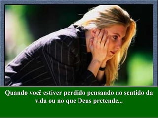 Quando você estiver perdido pensando no sentido daQuando você estiver perdido pensando no sentido da
vida ou no que Deus pretende...vida ou no que Deus pretende...
Quando você estiver perdido pensando no sentido daQuando você estiver perdido pensando no sentido da
vida ou no que Deus pretende...vida ou no que Deus pretende...
 