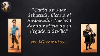 “Carta de Juan
Sebastián Elcano al
Emperador Carlos I
dando noticia de su
llegada a Sevilla”
en 10 minutos…
 