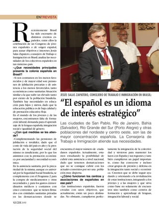 ENTREVISTA




R                ecientemente Brasil
                 ha sido escenario de
                 distintos eventos es-
                 pañoles, entre ellos la
celebración de un Congreso de jóve-
nes españoles o de origen español,
para aunar objetivos e intereses. Jesús
Salas Zapatero, consejero de Trabajo e
Inmigración en Brasil, analiza las nece-
sidades de los colectivos españoles en
tan inmenso país.
–¿Que necesidades principales
presenta la colonia española en
Brasil?
–Si nos centramos en los menos favo-
recidos y de mayor edad son: pensio-
nes de jubilación precarias y de asis-
tencia a los menos favorecidos, tanto




                                            “El español es un idioma
económicas como sanitarias.Situación
similar a la que sufre un elevado tanto     JESÚS SALAS ZAPATERO, CONSEJERO DE TRABAJO E INMIGRACIÓN EN BRASIL:
por ciento de la población brasileña.




                                            de interés estratégico”
También hay necesidades en educa-
ción para hijos y nietos, dado que la
educación pública es de baja calidad y
de prestación educativa floja.
En el mundo de los jóvenes y de las
mujeres, encontramos falta de forma-
ción laboral, demanda para el aprendi-
zaje de la lengua española, integración
                                            Las ciudades de San Pablo, Río de Janeiro, Bahía
social e igualdad de género.                (Salvador), Río Grande del Sur (Porto Alegre) y otras
–¿Con qué medidas se les atien-             poblaciones del nordeste y centro oeste, son las de
de?
–Complementando las pensiones de
                                            mayor concentración española. La Consejería de
jubilación e invalidez, dado que el         Trabajo e Inmigración atiende sus necesidades.
coste de vida del país es alto y la pres-
tación de la seguridad social del           encuentra el mayor número de ciuda-        tamente la integración de la colectivi-
mismo es insuficiente, por lo que los       danos españoles. Actualmente, esta-        dad y sirvieron para mantener los
asistimos con la prestación económi-        mos estudiando la posibilidad de           lazos con España y sus regiones,y tam-
ca por ancianidad y necesidad econó-        cubrir esta asistencia a nivel nacional,   bién cumplieron un papel importan-
mica.                                       dado que tenemos demarcaciones             te, como fue conocerse e incluso
En la asistencia sanitaria, por la preca-   que no se consigue cubrir con los          crear grupos de presión y defensa en
riedad de la misma, aunque es univer-       actuales convenios por ser una pobla-      la integración tanto social y económi-
sal por la Seguridad Social brasileña,se    ción muy dispersa.                         ca. Creemos que se debe seguir ayu-
complementa con el Programa 2 para          –¿Cómo funcionan los centros y             dando y orientando a la revitalización
la compra de medicamentos y otras           asociaciones de españoles en               de estas instituciones, integrando a los
necesidades, y para los gastos extraor-     ese país?                                  jóvenes y a las mujeres y que sirva
dinarios médicos y contamos con             –Las instituciones españolas, fueron       como base no solamente de encuen-
cinco convenios que se tienen firma-        creadas con unos objetivos, que            tros sino también como centros de
dos con entidades sanitarias privadas       actualmente, están un poco desfasa-        formación y aprendizaje de lenguas,
en las demarcaciones donde se               das. No obstante, cumplieron perfec-       integración laboral y social.

12.CDE.649
 