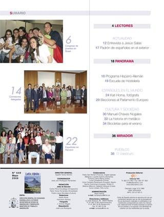 SUMARIO


                                                                                                                       4 LECTORES



                                                              6
                                                              Congreso de
                                                                                                             ACTUALIDAD
                                                                                                      12 Entrevista a Jesús Salas
                                                              jóvenes en                          17 Padrón de españoles en el exterior
                                                              Brasil



                                                                                                                      18 PANORAMA



                                                                                                         18 Programa Hispano-Alemán
                                                                                                           19 Escuela de Hostelería


14
Comisiones
                                                                                                      ESPAÑOLES EN EL MUNDO
                                                                                                        24 Kati Horna, fotógrafa
 delegadas                                                                                        29 Elecciones al Parlamento Europeo

                                                                                                             CULTURA Y SOCIEDAD
                                                                                                           30 Manuel Chaves Nogales
                                                                                                            32 La historia en metálico
                                                                                                           34 Bicicletas para el verano


                                                                                                                       36 MIRADOR

                                                             22
                                                             Españoles en
                                                             Harvard                                                    PUEBLOS
                                                                                                                      38 O Valadouro




  Nº 649                                        DIRECTOR GENERAL                                Colaboradores                               Producción Editorial:
                                                Agustín Torres Herrero           Pablo San Román (Francia), Angela Iglesias
  Mayo                                                                              (Bélgica), Lourdes Guerra (Alemania),
  2009                                             COORDINADOR                           Concha Caína (Reino Unido),                             Editorial MIC
                                            José Julio Rodríguez Hernández                Lucía Cimadevilla (China),                  Tf: 902 271 902 / Fax: 902 371 902
                                                                                 Víctor Canales (Parlamento Europeo), Basilio                mic@editorialmic.com
                                                       REDACCIÓN                    García Corominas (Uruguay), Rubén D.                     www.editorialmic.com
                                                    Jefes de Sección             Medina (México), Natasha Vázquez (Cuba),
                                          Carlos Piera Ansuátegui (Emigración)            Xurxo Lobato, Félix Lorrio.                     Depósito Legal: 813-1960
                                          Pablo Torres Fernández (Actualidad)                                                                ISSN: 0576-8233
                                                                                            ADMINISTRACIÓN                                  NIPO: 201-07-001-5
                                            Publio López Mondéjar (Cultura)                     Jesús García
        EDITA:                                         Redactores                       e-mail: cartaespsus@mtin.es
        DIRECCIÓN GENERAL DE CIUDADANÍA                Adolfo Rivas,                                                            Carta de España autoriza la reproducción de sus
        ESPAÑOLA EN EL EXTERIOR                     Francisco Zamora                      Direcciones y teléfonos:               contenidos siempre que se cite la procedencia.
        SECRETARÍA DE ESTADO DE
                                                                                     C/ José Abascal, 39 · 28003 Madrid          No se devolverán originales no solicitados ni se
                                                        Fotografía
        INMIGRACIÓN Y EMIGRACIÓN.
                                                                                      Tf: 91 363 70 90 (Administración)          mantendrá correspondencia sobre los mismos.
                                                    J. Antonio Magán
        MINISTERIO DE TRABAJO E
                                                                                        Tf: 91 363 16 56 (Redacción)            Las colaboraciones firmadas expresan la opinión

        INMIGRACIÓN
                                                      Maquetación                             Fax: 91 363 73 48                  de sus autores y no suponen una identidad de
                                                  José Luis Rodríguez                      e-mail: cartaesp@mtin.es                criterios con los mantenidos por la revista.
 