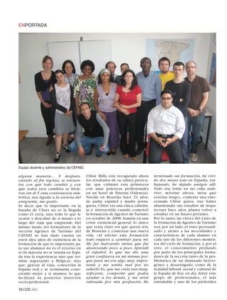 ENPORTADA




Equipo docente y administrativo de CEFAID.

alguna manera… Y después,                    Chloé Milla está recogiendo ahora      terminado mi formación, he vivi-
cuando al fin regresa, se encuen-            los resultados de su odisea particu-   do dos meses sola en España, tra-
tra con que todo cambió y con                lar, que culminó esta primavera        bajando, he dejado amigos allí.
que todos esos cambios se hicie-             con unas prácticas profesionales       Todo era triste en mi vida ante-
ron sin él.Y esta connotación sim-           en un hotel de Paterna (Valencia).     rior; mírame ahora, mira qué
bólica, tan ligada a la esencia del          Nacida en Bruselas hace 24 años,       sonrisa tengo», comenta una emo-
emigrante, me gustó».                        de padre español y madre portu-        cionada Chloé quien, tras haber
Es decir, que lo importante en la            guesa, Chloé era una chica cabizba-    abandonado sus estudios de Arqui-
hazaña de Ulises no es la llegada            ja e introvertida cuando comenzó       tectura hace años, planea volver a
como él creía, sino todo lo que le           la formación de Agentes de Turismo     estudiar en un futuro próximo.
ocurre y descubre de sí mismo a lo           en octubre de 2008. Sumida en una      Por lo tanto, las claves del éxito de
largo del viaje que emprende. Del            crisis existencial general, lo único   la formación de Agentes de Turismo
mismo modo, los formadores de la             que tenía claro era que quería irse    son, por un lado, el trato personali-
sección Agentes de Turismo del               de Bruselas y comenzar una nueva       zado y atento a las necesidades y
CEFAID se han dado cuenta en                 vida. «Al iniciar esta formación       características de cada alumno en
estos diez años de existencia de la          todo empezó a cambiar para mí.         cada uno de los diferentes momen-
formación de que lo importante pa-           Me fui marcando metas que fui          tos del ciclo de formación, y, por el
ra sus alumnos no es el retorno en           alcanzando poco a poco. Aprendí        otro, el conocimiento profundo
sí (la mayoría no se instala en Espa-        el español, lo que me dio una          por parte de los principales forma-
ña tras la experiencia sino que ter-         gran confianza en mí misma por-        dores de la sección tanto de la pro-
mina regresando a Bélgica), sino             que para mí era algo muy impor-        blemática de un alumnado hetero-
que, gracias al viaje, conocerán la          tante y me sentía mal por no           géneo y desarraigado, como de la
España real y se terminarán cono-            saberlo.Yo, que me creía tan insig-    realidad laboral, social y cultural de
ciendo mejor a sí mismos, lo que             nificante, comprobé que podía          la España de hoy en día. Entre este
facilitará su posterior inserción            ayudar a los demás, y me sentí         grupo de profesionales, el más
socio-profesional..                          valorada por mis profesores. He        entrañable y uno de los preferidos
10.CDE.652
 