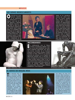 MIRADOR

UN GENIO REDESCUBIERTO

 O
         scurecido por el per-                                                                ámbito de las naturalezas
         manente esplendor                                                                    muertas que cultivó siem-
         de los impresionis-                                                                  pre con acierto. Aunque
 tas, Fantin-Latour se nos                                                                    nunca alcanzó el gran re-
 aparece como uno de los                                                                      nombre que le hurtaron
 más vigorosos e interesan-                                                                   siempre los impresionistas,
 tes pintores franceses del                                                                   si fue muy apreciado debido
 siglo XIX. Su obra, de una                                                                   sobre todos a sus excelentes
 sorprendente catagoría esté-                                                                 retratos de grupo, muchos
 tica, puede ahora contem-                                                                    de los cuales pueden admi-
 plarse en el madrileño Mu-                                                                   rarse ahora. Como indepen-
 seo Tyssen de la capital de                                                                  diente de todos los ismos
 España. Nacido en 1836, Ig-                                                                  que afloraron en París en la
 nace-Henri-Théodore Fan-                                                                     frontera entre el Segundo
 tin-Latour pronto se distin-                                                                 Imperio y la Tercera Repú-
 guió como portentoso retra-                                                                  blica, se la mantenido olvi-

 cuadros de flores,dentro del Lección de dibujo, una de sus obras más célebres.
 tista y abanderado de los                                                                    dado hasta hoy, en que ha
                                                                                              comenzado a revalorizarse.

                                       RECORDANDO A RODIN

                                       E
                                            n colaboración con el Museo
                                            d´Orsay, la Fundación Maphre expo-
                                            ne en sus salas madrileñas una expo-
                                       sición realmente importante, que ofrece
                                       una lectura novedosa de la escultura
                                       moderna. Con el título, ¿Olvidar a Rodin?
                                       Escultura en Paris, 1905-1914, la muestra
                                       presenta por primera vez en España, las
                                       diferencias formales que se articulan en
                                       torno al trabajo de los artistas posteriores
                                       al gran escultor francés, sobre el que se
                                       fue construyendo el lenguaje de la moder-
                                       nidad. Una ocasión única para admirar las
                                       obras de Aristide Maillol, Raymond
                                       Duchamp-Villon, Manolo Hugué, Wilhelm

A. Maillol. Mediterránea, 1920                                                        W.Lehmbruck.Joven sentado, 1916.
                                       Lehmbruck y otros maestros.


EL ADIOS DE MIGUEL RÍOS

 T
      ras cincuenta años en                                                                   Ana Belén, M. Clan, Los
      los escenarios, Miguel                                                                  Secretos, Mikel Erenchun y
      Ríos (Granada,1944) ini-                                                                revólver.A largo de la gira,de
 ció a finales de julio su últi-                                                              hondo contenido melancóli-
 ma gira. El viejo rockero, el                                                                co, el cantante no ha olvida-
 único gran pionero de rock                                                                   do ninguno de los grandes
 español que aún se mantie-                                                                   temas de su repertorio, sin
 ne en activo,dice adiós.Toda                                                                 olvidar la canción que le
 España, desde Cádiz a                                                                        catapultó a la fama,El himno
 Barcelona, de La Coruña a                                                                    a la alegría.“Mi madre siem-
 Cartagena, pasando por                                                                       pre me dijo que no me hicie-
 Madrid, Valencia y –cómo                                                                     ra viejo en el escenario
 no-, Granada, ha sido testigo                                                                –recordaba el cantante-.Y no
 de sus últimas actuaciones,                                                                  he tenido más remedio que
 arropado por amigos como                                                                     hacerle caso”.

36.CDE.652
 