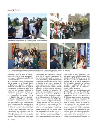 ENPORTADA




Momento de esparcimiento en El Retiro y visita turística a Toledo.




Con Juanjo Redondo en la Oficina de Turismo de Madrid y Chloé Milla y Débora Jiménez en el metro.

Fernández, quien llegó a Bélgica              vivido allí, yo amaba la España          esta gente a salir adelante y a
desde su Asturias natal siguiendo a           de la playa y de las vacaciones, la      que su reciclaje vital sea una rea-
sus padres emigrantes cuando sólo             que conocía. Ahora, tras haber es-       lidad. Sin duda la parte que a mí
contaba un año.                               tado viviendo y trabajando sola          me toca, la de la formación en
Al perfil descrito por el coordina-           en Madrid dos meses, sé que quie-        Madrid, es ya la parte más grata
dor se ajusta a la perfección Débo-           ro mejor a mi país, porque lo            del proyecto, aunque al mismo
ra Jiménez, española nacida en                quiero con sus virtudes y con sus        tiempo es delicada, al estar los
Bruselas hace 31 años e hija de               defectos», reconoce Débora, madre        alumnos fuera de su entorno»,
emigrantes granadinos. Tras con-              separada de una niña de seis años        señala Juanjo Redondo.
cluir de una manera brillante su              llamada Noelia. El director de           Charo Viana es la trabajadora social
formación en Bruselas, Débora des-            Lexitours y, por lo tanto, supervisor    del CEFAID y conoce el centro des-
arrolló sus prácticas profesionales           directo de las prácticas de Débora       de su fundación en 1986. Instalada
en la estructura asociada al CEFAID           en Madrid, Juanjo Redondo, destaca       en Bruselas desde 1974, esta vasca
en Madrid, la empresa turística               la vital importancia de la coopera-      de Vitoria, campechana y optimis-
Lexitours. Para Débora, esta expe-            ción y la buena sintonía de los dos      ta, ha sido testigo de excepción de
riencia ha significado mucho más              centros para que el proyecto llegue      la evolución de la emigración espa-
que un paso adelante en su trayec-            a buen puerto. «Lo fascinante de         ñola en Bélgica, junto a la que lu-
toria profesional; ha supuesto un             este proyecto es que no es una for-      chó siempre de una manera muy
descubrimiento de la realidad de              mación al uso, es muchísimo              estrecha. Por su condición de emi-
su país de origen y un reencuentro            más. Como el perfil del alumnado         grante española, Charo entiende
con la lengua española, algo que              no es homogéneo, se puede decir          perfectamente los problemas que
era fundamental para ella. Dice que           que cada persona es un curso en          pueden tener los alumnos de la for-
sigue queriendo a España, pero que            sí, con lo que el reto se duplica y      mación de Agentes de Turismo y
ahora la quiere mejor. «Como tanto            hace mucho más interesante y             esto, unido a su veteranía y a su
hijo de emigrante que nunca ha                placentera la misión de ayudar a         saber hacer como trabajadora so-

8.CDE.652
 