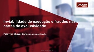 Inviabilidade de execução e fraudes nas
cartas de exclusividade
Palavras-chave: Cartas de exclusividade.
www.jacoby.pro.br
 