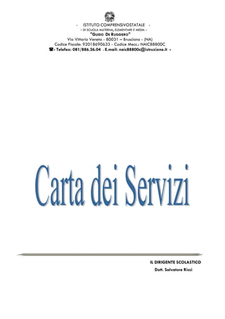 -    ISTITUTO COMPRENSIVOSTATALE -
               - DI SCUOLA MATERNA, ELEMENTARE E MEDIA -
                     "GUIDO DE RUGGIERO"
        Via Vittorio Veneto - 80031 – Brusciano - (NA)
 Codice Fiscale: 92018690633 - Codice Mecc.: NAIC88800C
- Telefax: 081/886.26.04 - E.mail: naic88800c@istruzione.it -




                                                           IL DIRIGENTE SCOLASTICO
                                                             Dott. Salvatore Ricci
 