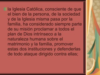 <ul><li>la Iglesia Católica, consciente de que el bien de la persona, de la sociedad y de la Iglesia misma pasa por la fam...