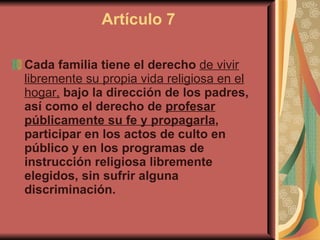 Artículo 7 <ul><li>Cada familia tiene el derecho  de vivir libremente su propia vida religiosa en el hogar,  bajo la direc...