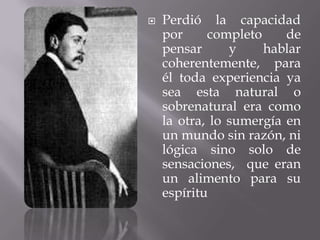    Perdió la capacidad
    por     completo     de
    pensar      y    hablar
    coherentemente, para
    él toda experiencia ya
    sea esta natural o
    sobrenatural era como
    la otra, lo sumergía en
    un mundo sin razón, ni
    lógica sino solo de
    sensaciones, que eran
    un alimento para su
    espíritu
 