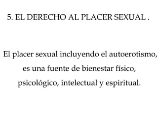 El placer sexual incluyendo el autoerotismo,
es una fuente de bienestar físico,
psicológico, intelectual y espiritual.
5. EL DERECHO AL PLACER SEXUAL .
 