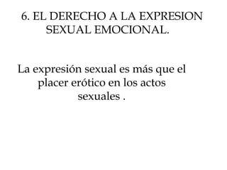 La expresión sexual es más que el
placer erótico en los actos
sexuales .
6. EL DERECHO A LA EXPRESION
SEXUAL EMOCIONAL.
 