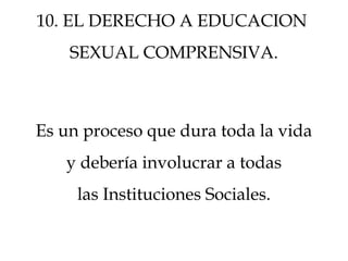 10. EL DERECHO A EDUCACION
SEXUAL COMPRENSIVA.
Es un proceso que dura toda la vida
y debería involucrar a todas
las Instituciones Sociales.
 
