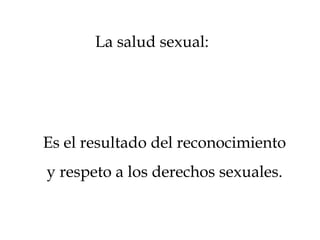 La salud sexual:
Es el resultado del reconocimiento
y respeto a los derechos sexuales.
 